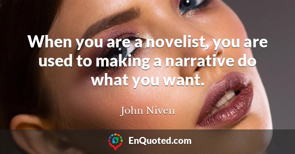 When you are a novelist, you are used to making a narrative do what you want.