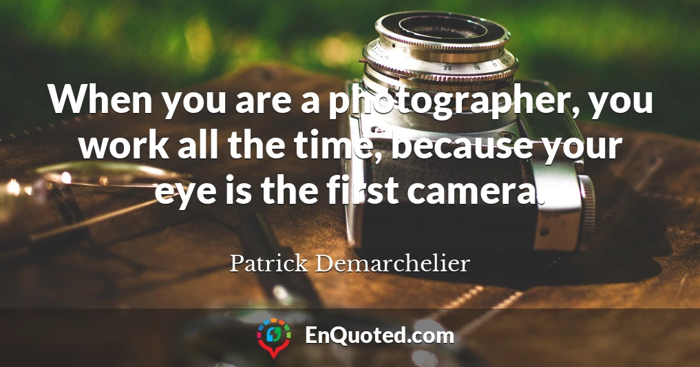 When you are a photographer, you work all the time, because your eye is the first camera.