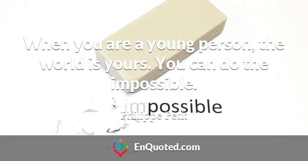 When you are a young person, the world is yours. You can do the impossible.