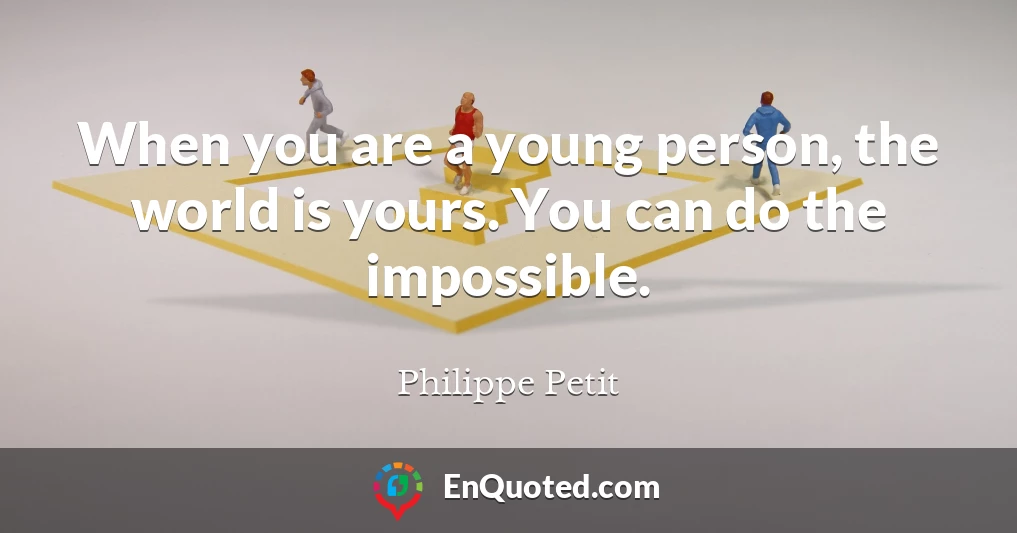 When you are a young person, the world is yours. You can do the impossible.