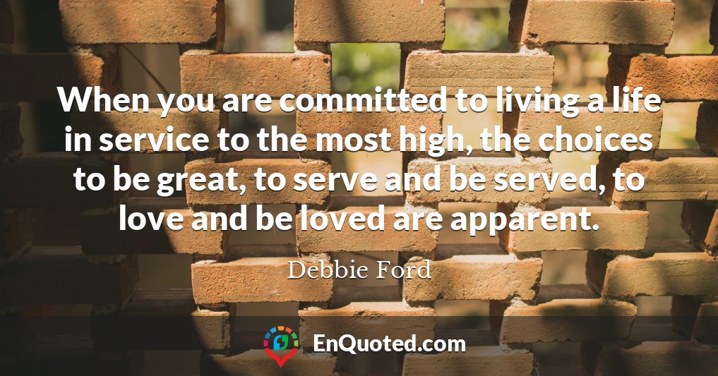 When you are committed to living a life in service to the most high, the choices to be great, to serve and be served, to love and be loved are apparent.