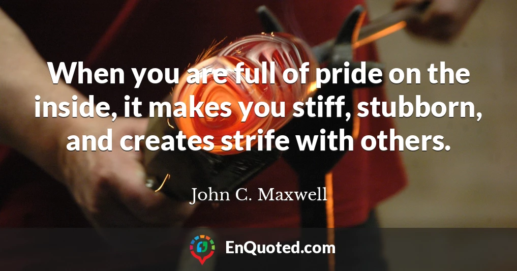When you are full of pride on the inside, it makes you stiff, stubborn, and creates strife with others.