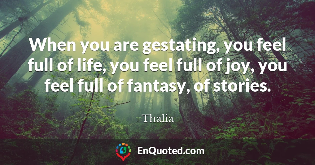 When you are gestating, you feel full of life, you feel full of joy, you feel full of fantasy, of stories.
