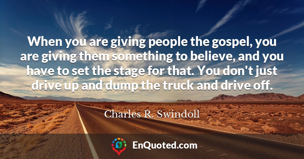 When you are giving people the gospel, you are giving them something to believe, and you have to set the stage for that. You don't just drive up and dump the truck and drive off.