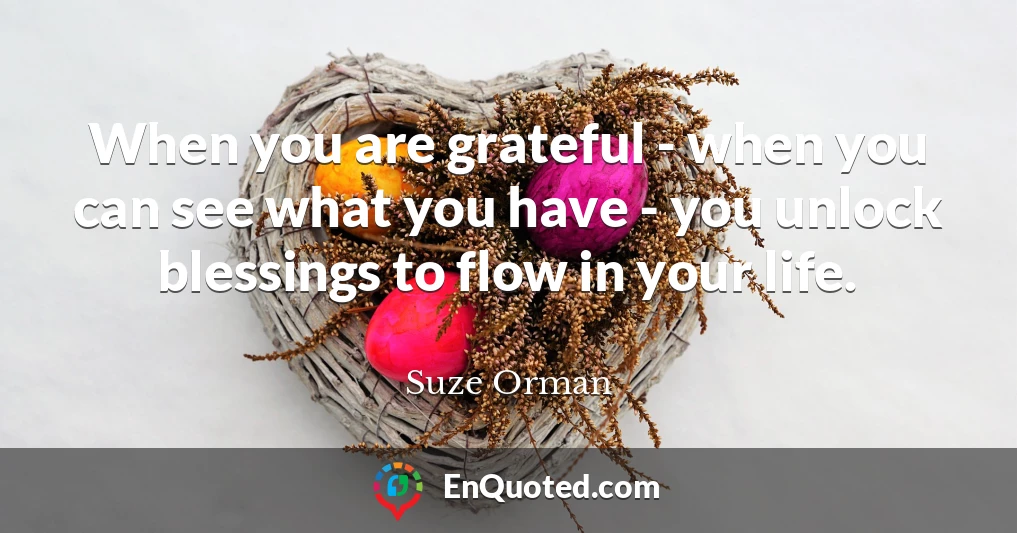 When you are grateful - when you can see what you have - you unlock blessings to flow in your life.