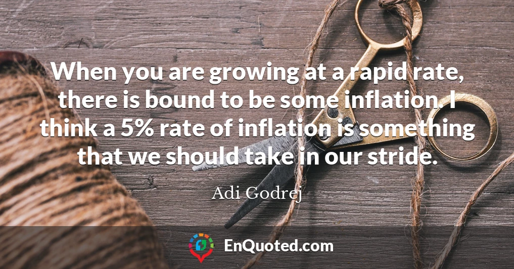 When you are growing at a rapid rate, there is bound to be some inflation. I think a 5% rate of inflation is something that we should take in our stride.