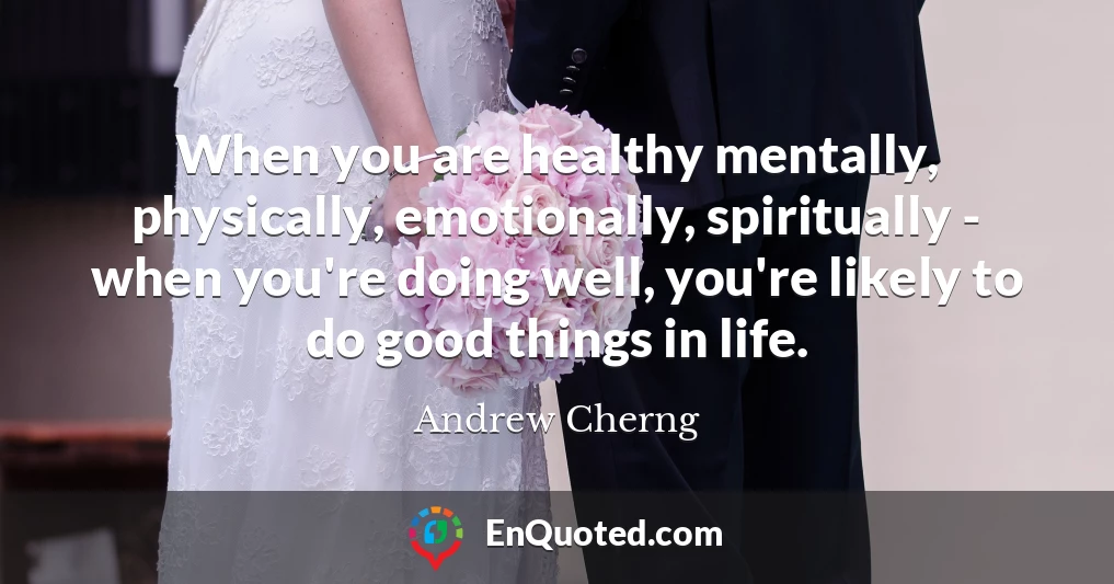 When you are healthy mentally, physically, emotionally, spiritually - when you're doing well, you're likely to do good things in life.