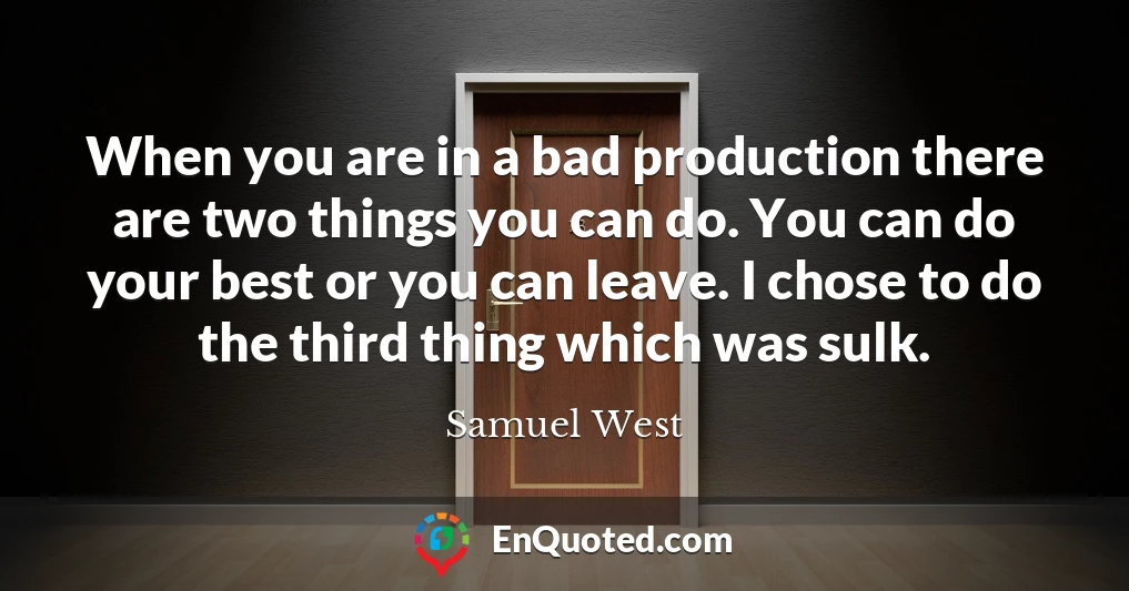 When you are in a bad production there are two things you can do. You can do your best or you can leave. I chose to do the third thing which was sulk.