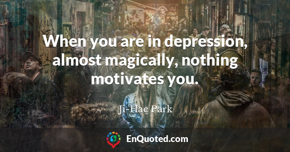 When you are in depression, almost magically, nothing motivates you.