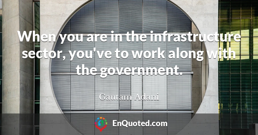 When you are in the infrastructure sector, you've to work along with the government.
