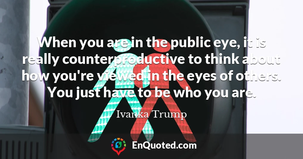 When you are in the public eye, it is really counterproductive to think about how you're viewed in the eyes of others. You just have to be who you are.