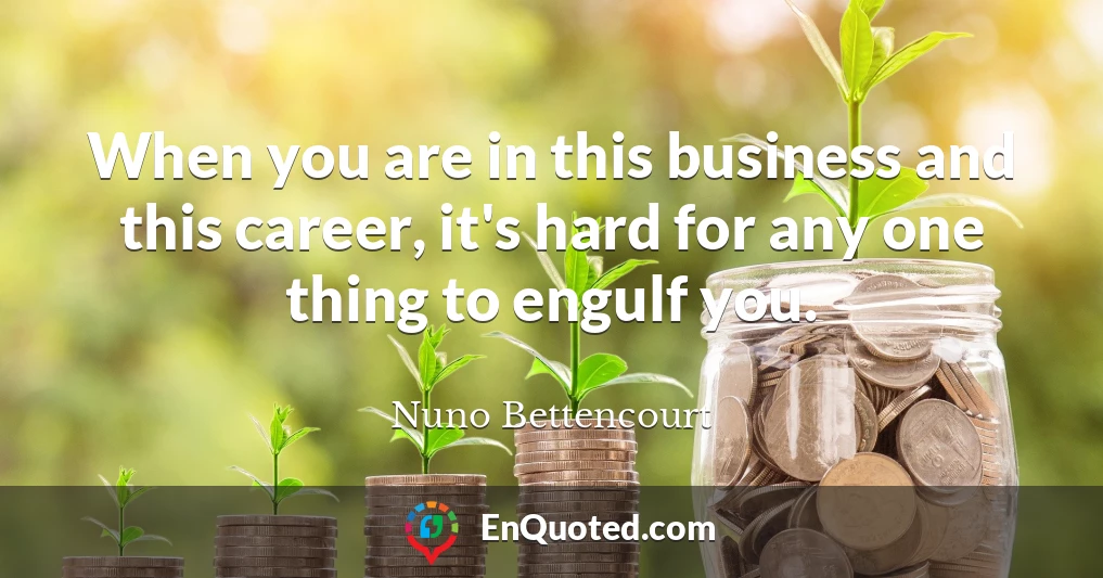 When you are in this business and this career, it's hard for any one thing to engulf you.