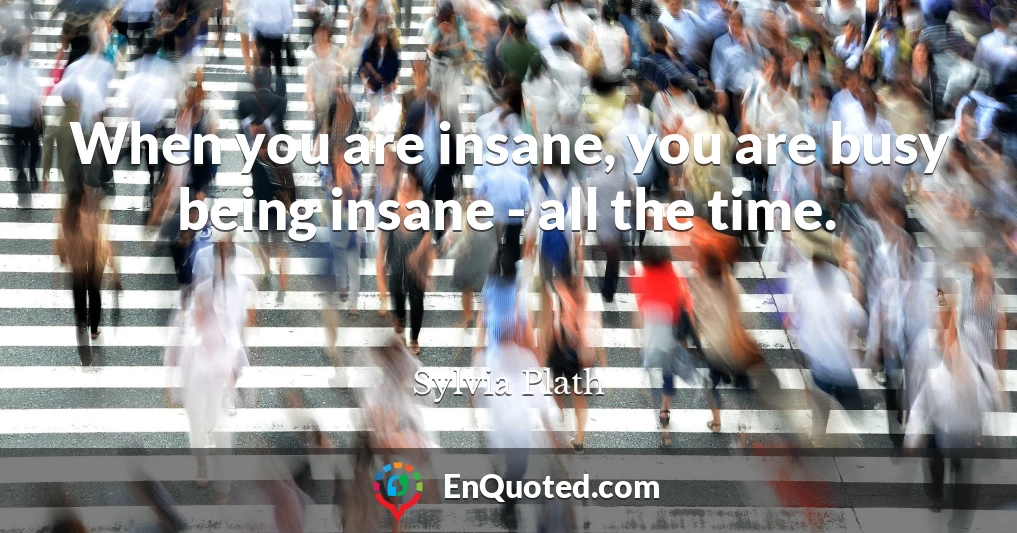 When you are insane, you are busy being insane - all the time.