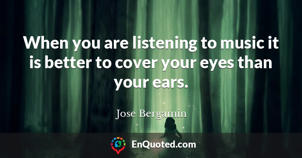When you are listening to music it is better to cover your eyes than your ears.