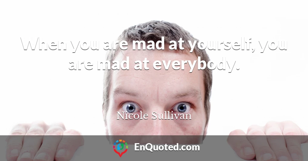 When you are mad at yourself, you are mad at everybody.