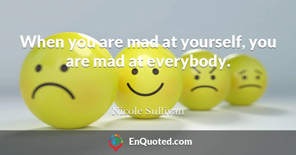 When you are mad at yourself, you are mad at everybody.