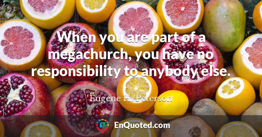 When you are part of a megachurch, you have no responsibility to anybody else.