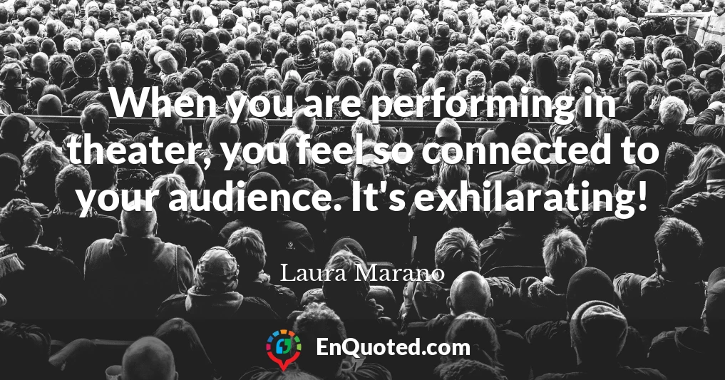 When you are performing in theater, you feel so connected to your audience. It's exhilarating!
