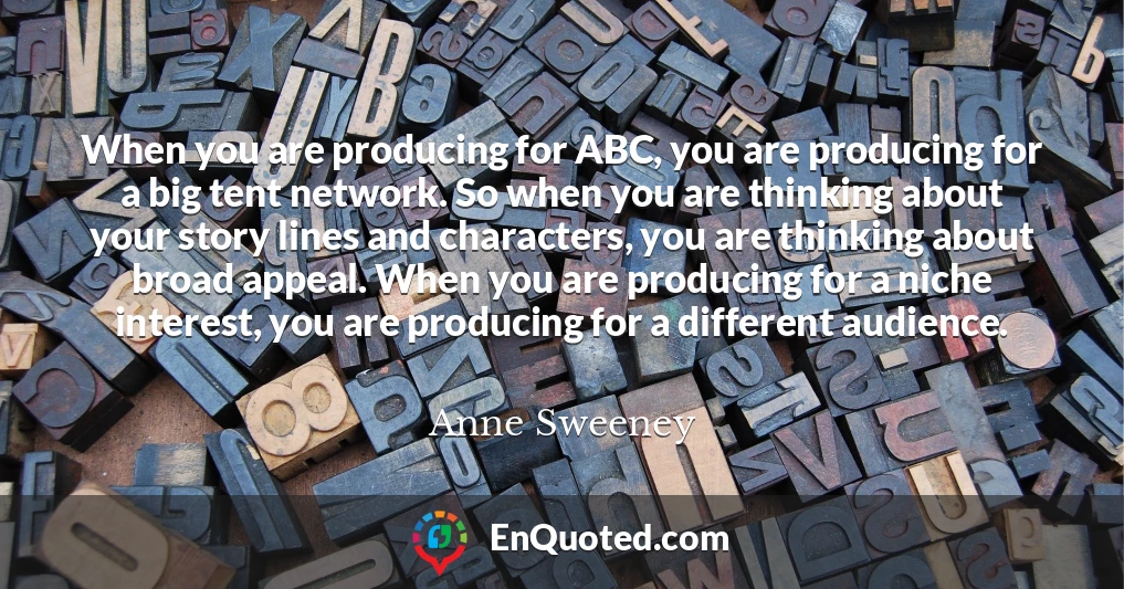 When you are producing for ABC, you are producing for a big tent network. So when you are thinking about your story lines and characters, you are thinking about broad appeal. When you are producing for a niche interest, you are producing for a different audience.