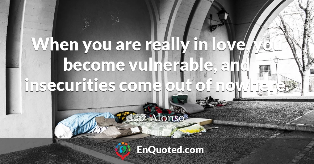 When you are really in love, you become vulnerable, and insecurities come out of nowhere.