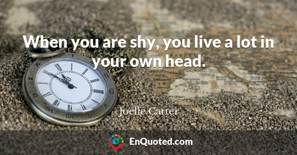 When you are shy, you live a lot in your own head.