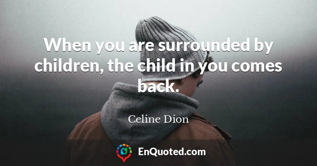 When you are surrounded by children, the child in you comes back.