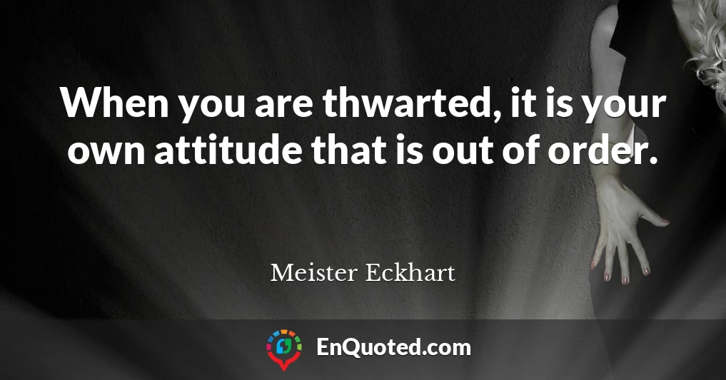 When you are thwarted, it is your own attitude that is out of order.