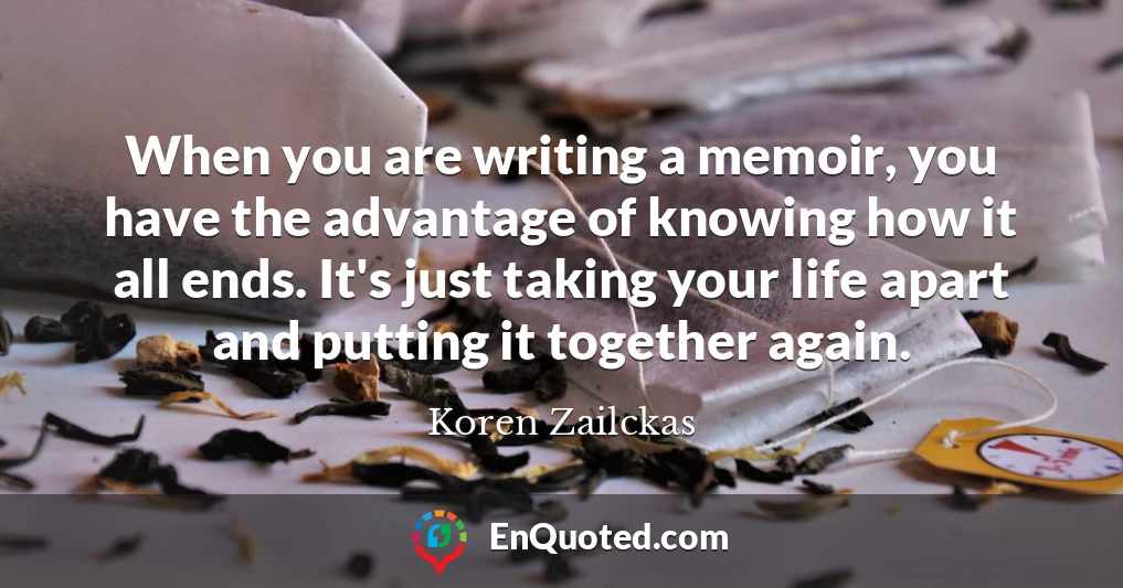 When you are writing a memoir, you have the advantage of knowing how it all ends. It's just taking your life apart and putting it together again.