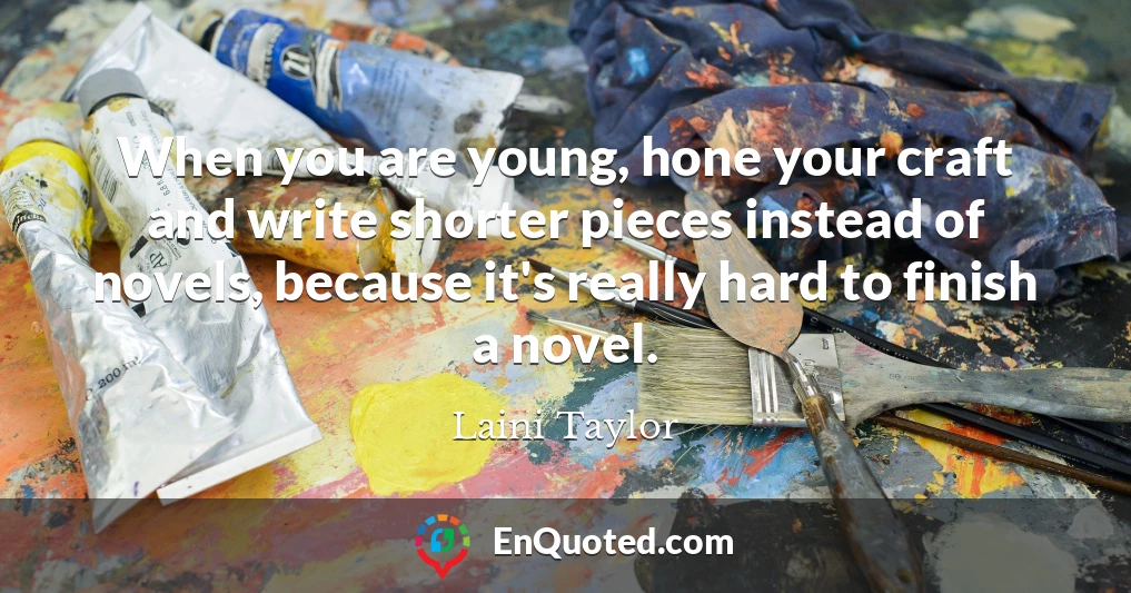 When you are young, hone your craft and write shorter pieces instead of novels, because it's really hard to finish a novel.