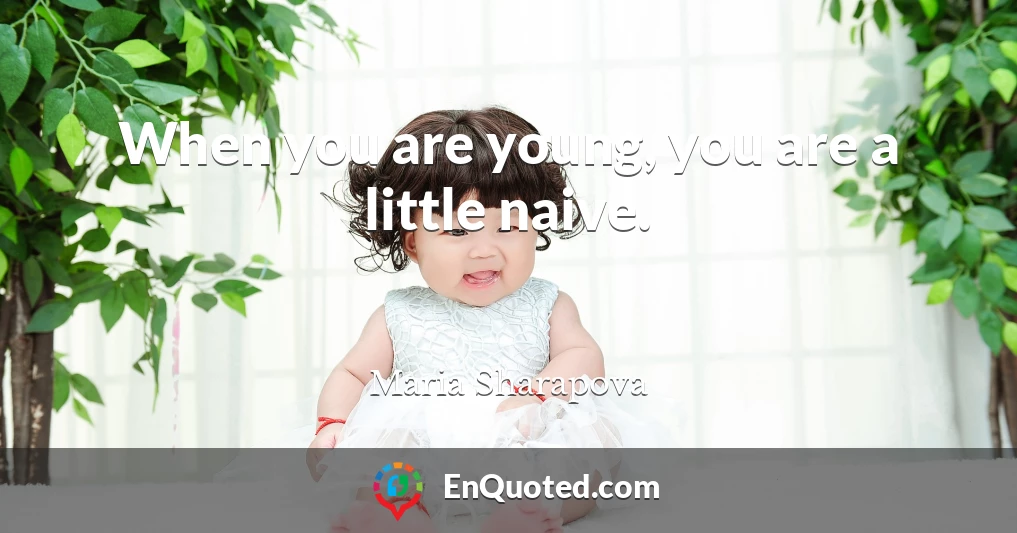 When you are young, you are a little naive.
