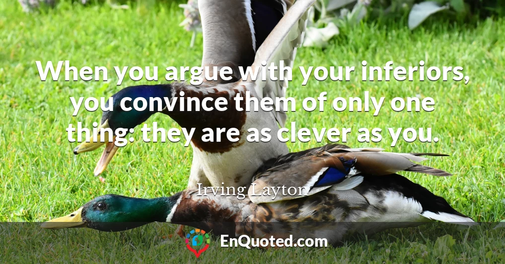 When you argue with your inferiors, you convince them of only one thing: they are as clever as you.
