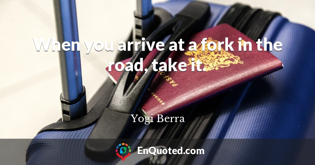 When you arrive at a fork in the road, take it.