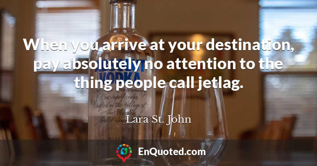 When you arrive at your destination, pay absolutely no attention to the thing people call jetlag.