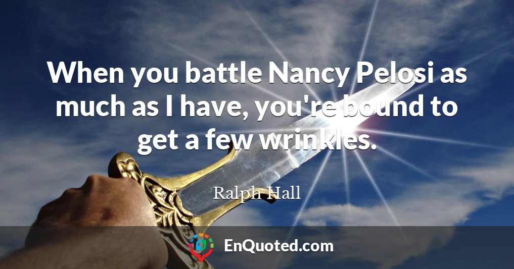 When you battle Nancy Pelosi as much as I have, you're bound to get a few wrinkles.