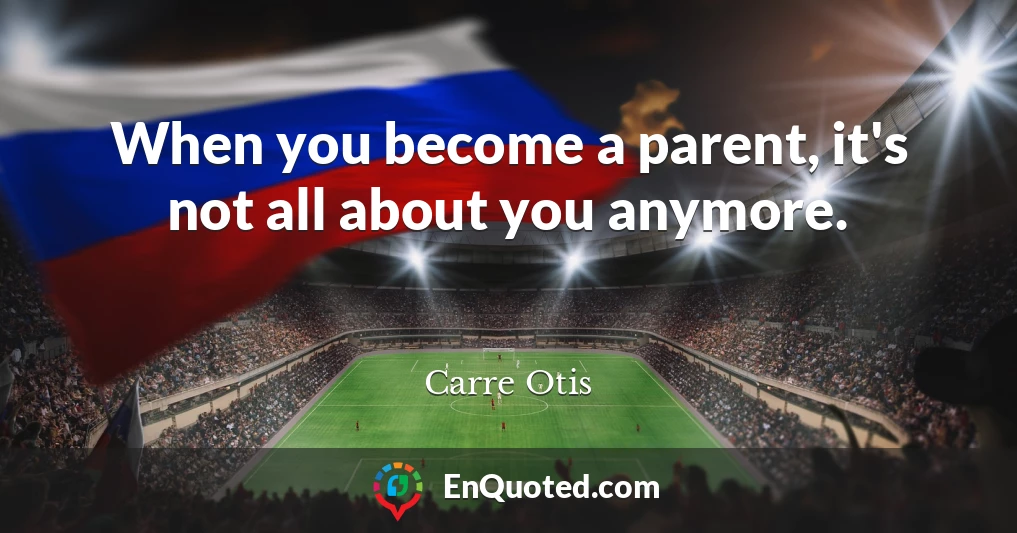When you become a parent, it's not all about you anymore.