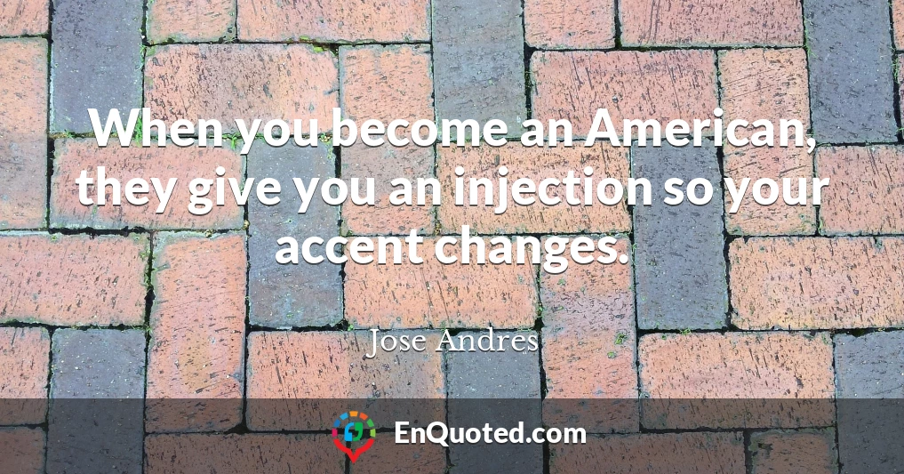 When you become an American, they give you an injection so your accent changes.