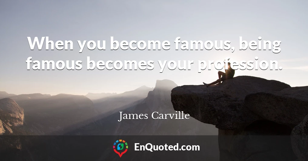 When you become famous, being famous becomes your profession.