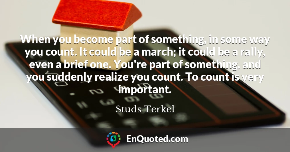 When you become part of something, in some way you count. It could be a march; it could be a rally, even a brief one. You're part of something, and you suddenly realize you count. To count is very important.