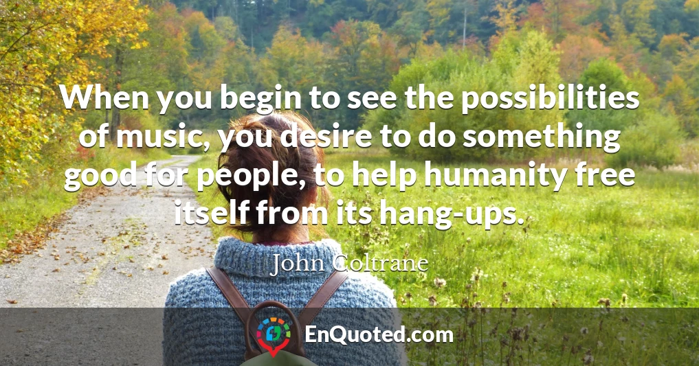 When you begin to see the possibilities of music, you desire to do something good for people, to help humanity free itself from its hang-ups.