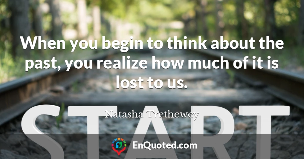 When you begin to think about the past, you realize how much of it is lost to us.