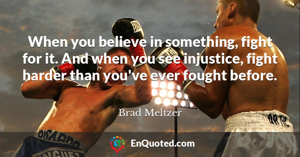 When you believe in something, fight for it. And when you see injustice, fight harder than you've ever fought before.