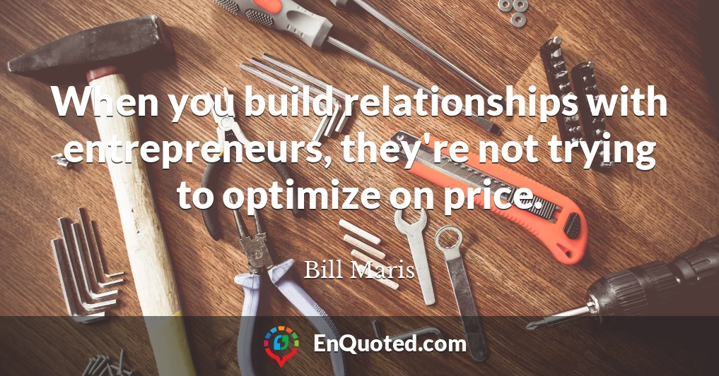 When you build relationships with entrepreneurs, they're not trying to optimize on price.