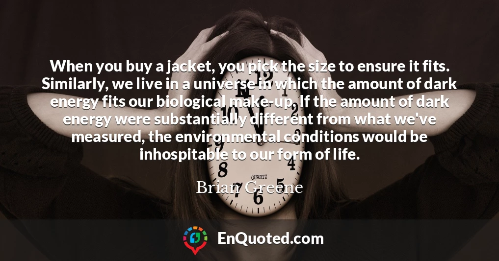 When you buy a jacket, you pick the size to ensure it fits. Similarly, we live in a universe in which the amount of dark energy fits our biological make-up. If the amount of dark energy were substantially different from what we've measured, the environmental conditions would be inhospitable to our form of life.