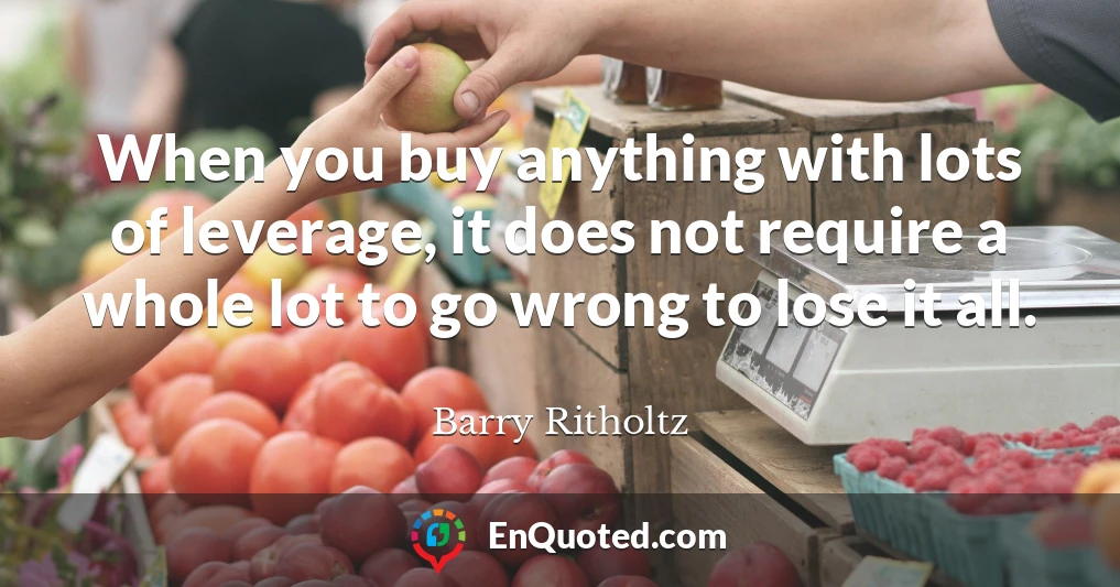 When you buy anything with lots of leverage, it does not require a whole lot to go wrong to lose it all.