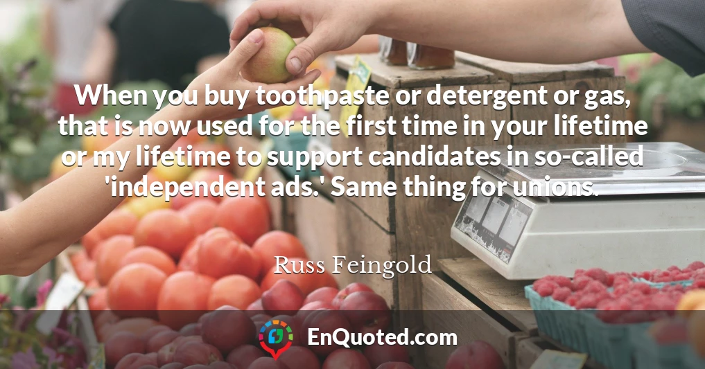 When you buy toothpaste or detergent or gas, that is now used for the first time in your lifetime or my lifetime to support candidates in so-called 'independent ads.' Same thing for unions.