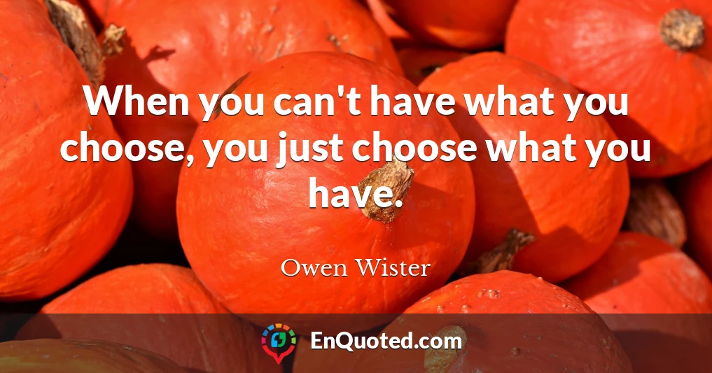 When you can't have what you choose, you just choose what you have.