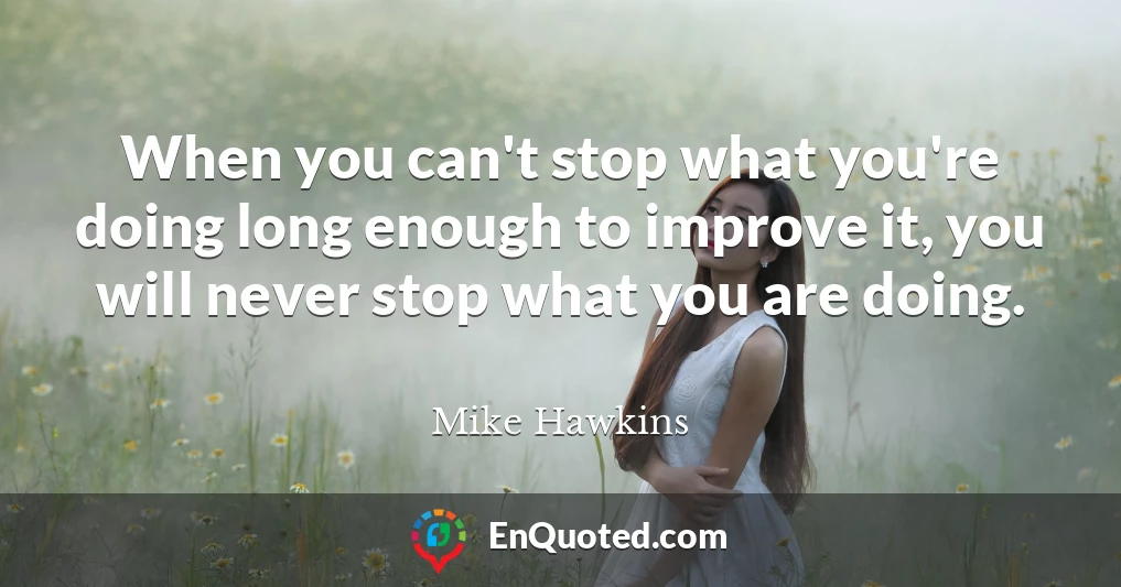 When you can't stop what you're doing long enough to improve it, you will never stop what you are doing.