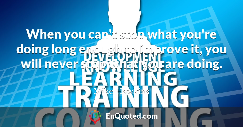 When you can't stop what you're doing long enough to improve it, you will never stop what you are doing.