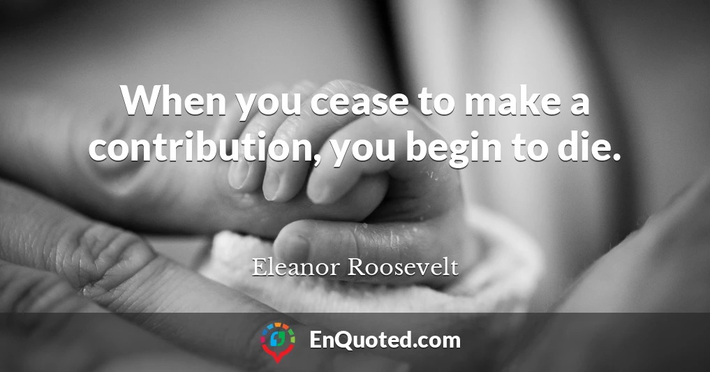 When you cease to make a contribution, you begin to die.