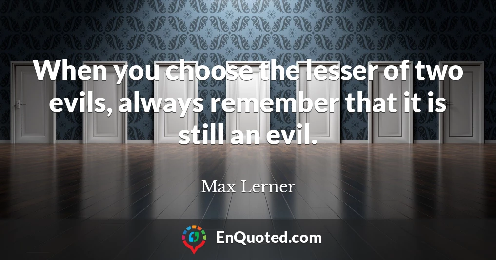 When you choose the lesser of two evils, always remember that it is still an evil.